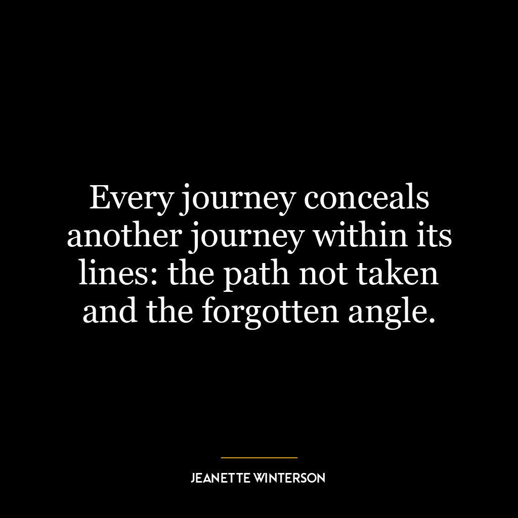 Every journey conceals another journey within its lines: the path not taken and the forgotten angle.