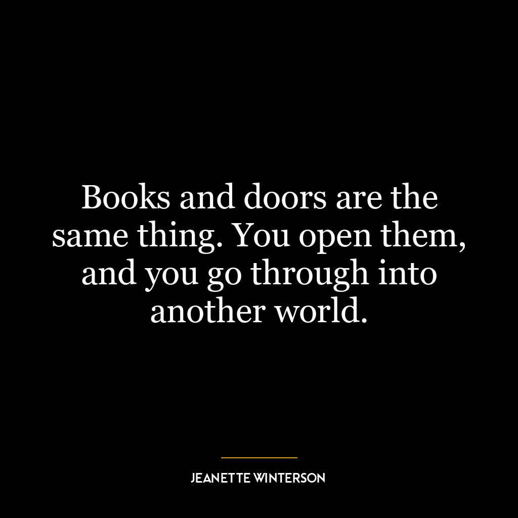 Books and doors are the same thing. You open them, and you go through into another world.