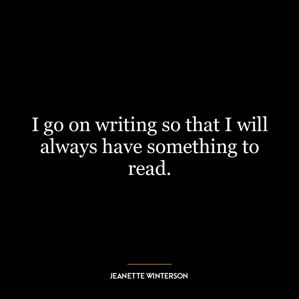 I go on writing so that I will always have something to read.