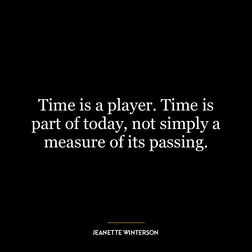 Time is a player. Time is part of today, not simply a measure of its passing.