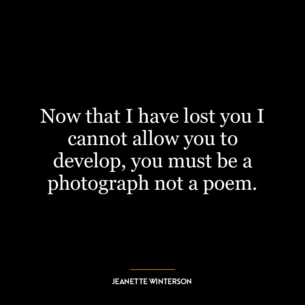 Now that I have lost you I cannot allow you to develop, you must be a photograph not a poem.