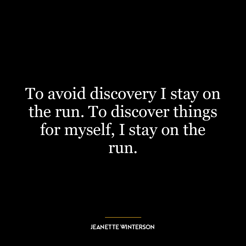 To avoid discovery I stay on the run. To discover things for myself, I stay on the run.