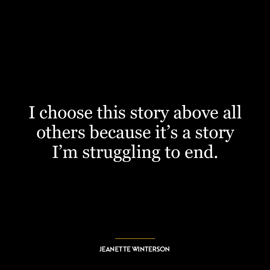 I choose this story above all others because it’s a story I’m struggling to end.