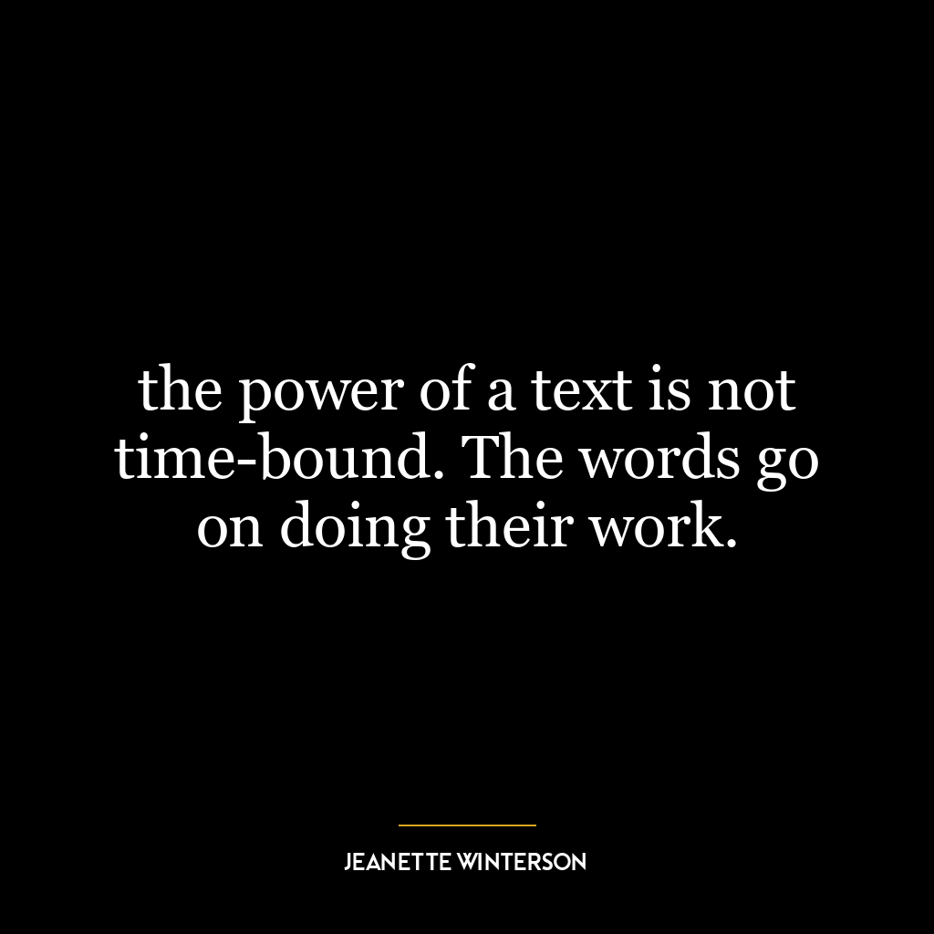 the power of a text is not time-bound. The words go on doing their work.