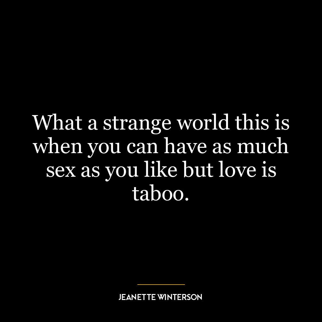 What a strange world this is when you can have as much sex as you like but love is taboo.