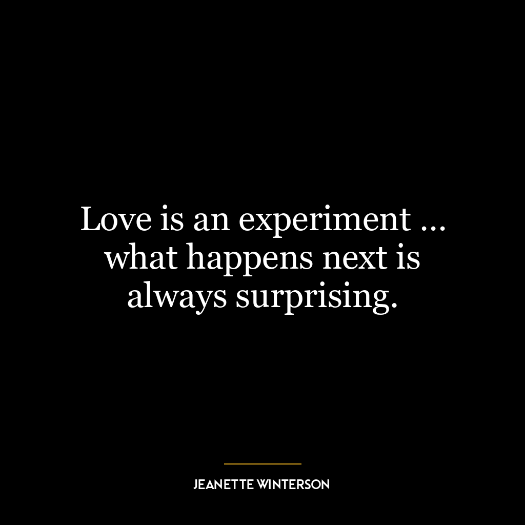 Love is an experiment … what happens next is always surprising.