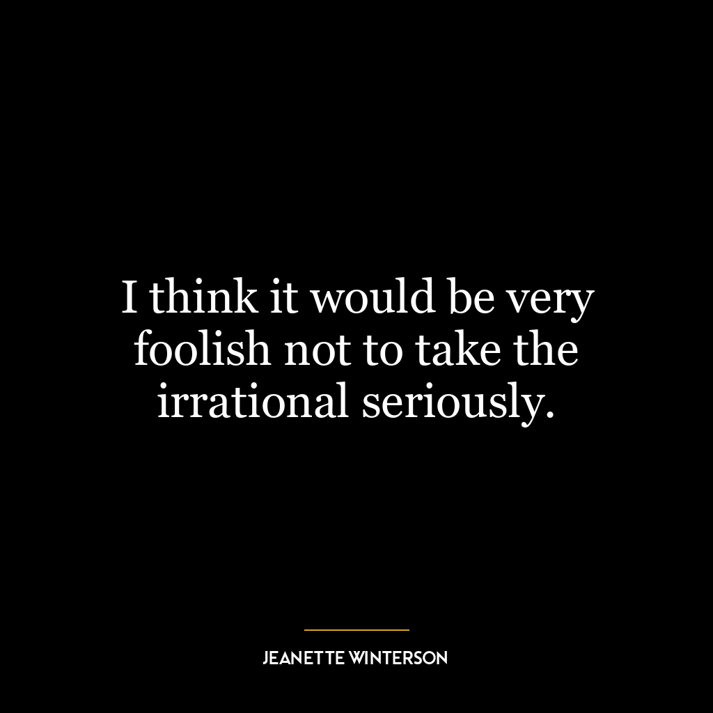 I think it would be very foolish not to take the irrational seriously.