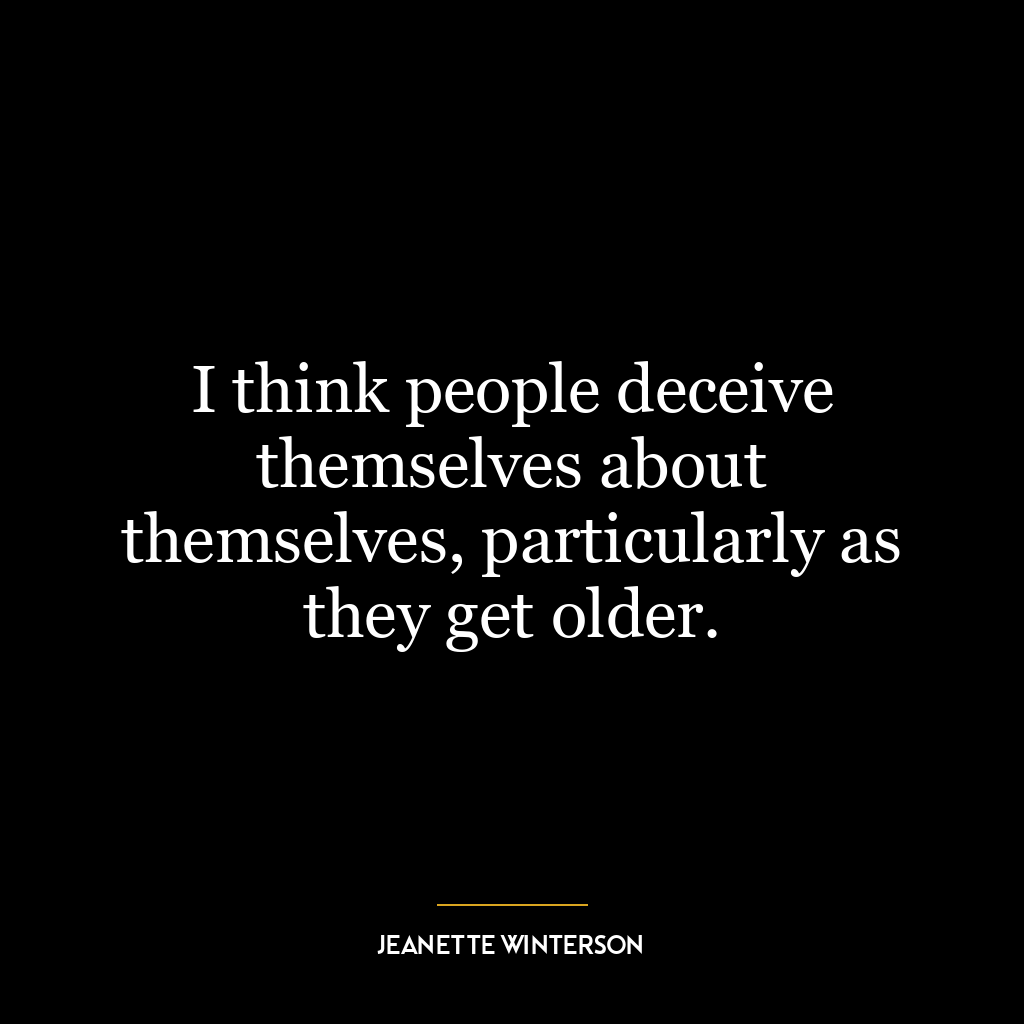 I think people deceive themselves about themselves, particularly as they get older.