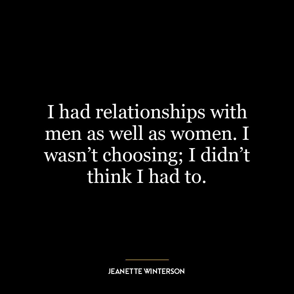 I had relationships with men as well as women. I wasn’t choosing; I didn’t think I had to.