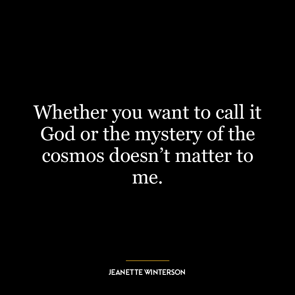 Whether you want to call it God or the mystery of the cosmos doesn’t matter to me.