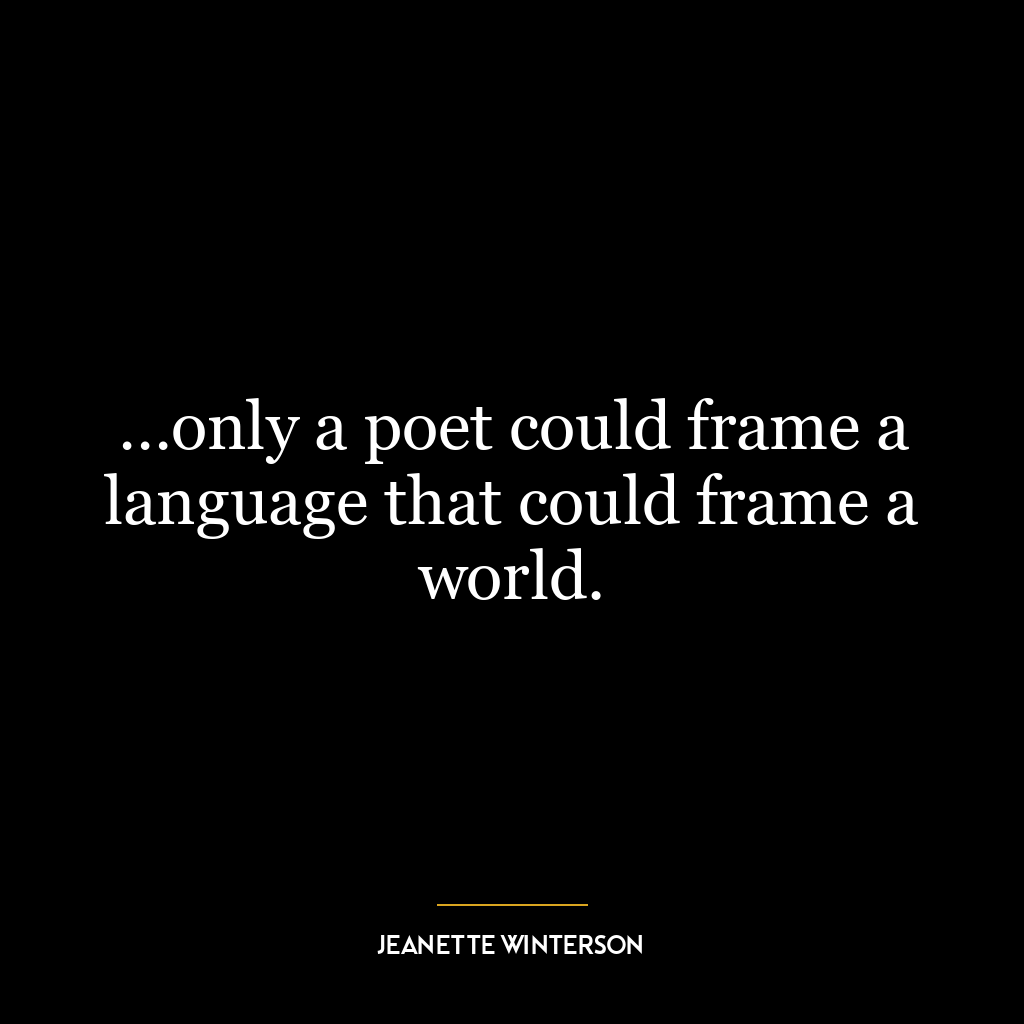 …only a poet could frame a language that could frame a world.