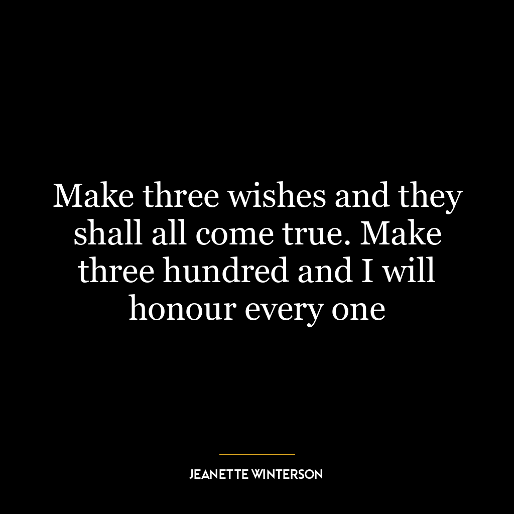 Make three wishes and they shall all come true. Make three hundred and I will honour every one