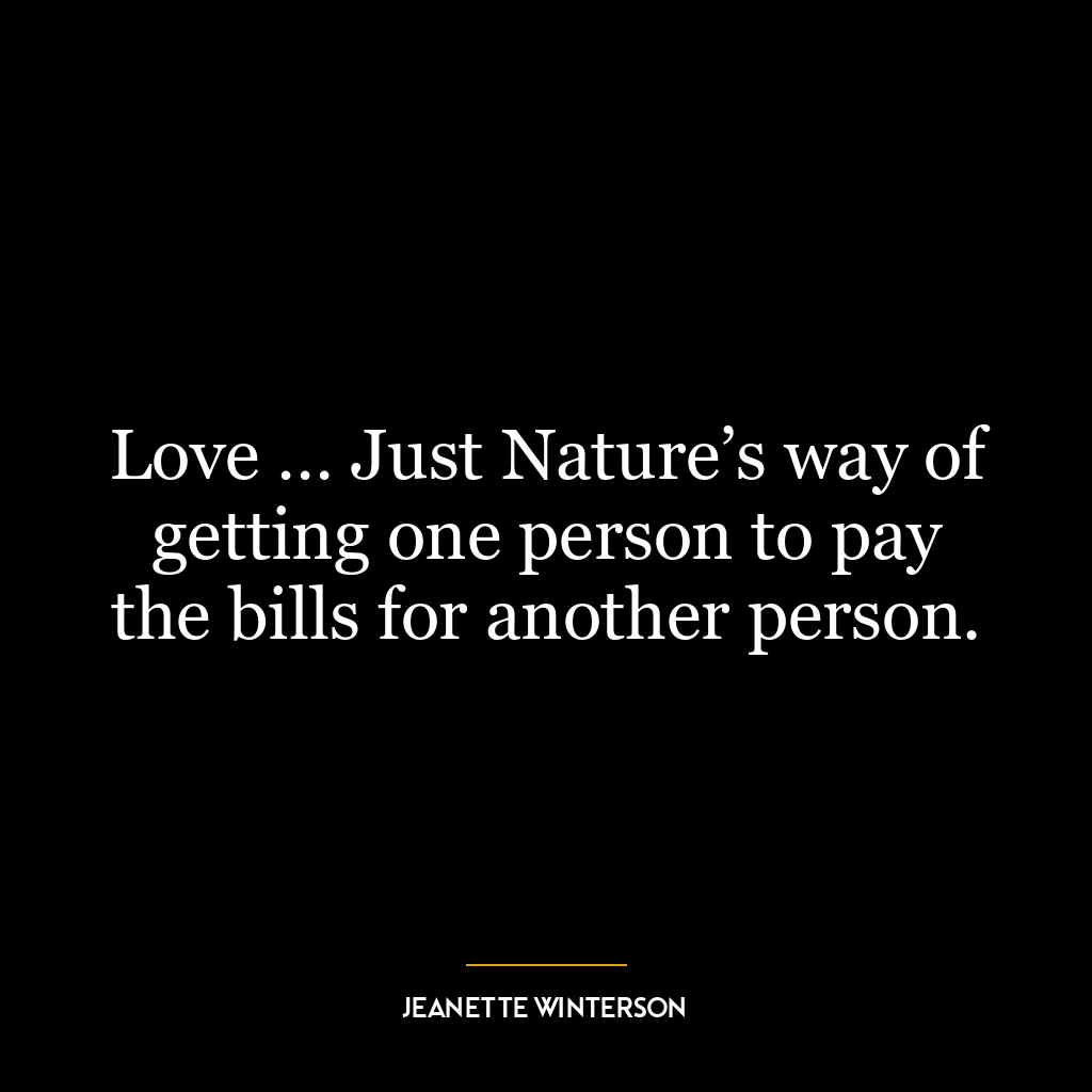 Love … Just Nature’s way of getting one person to pay the bills for another person.