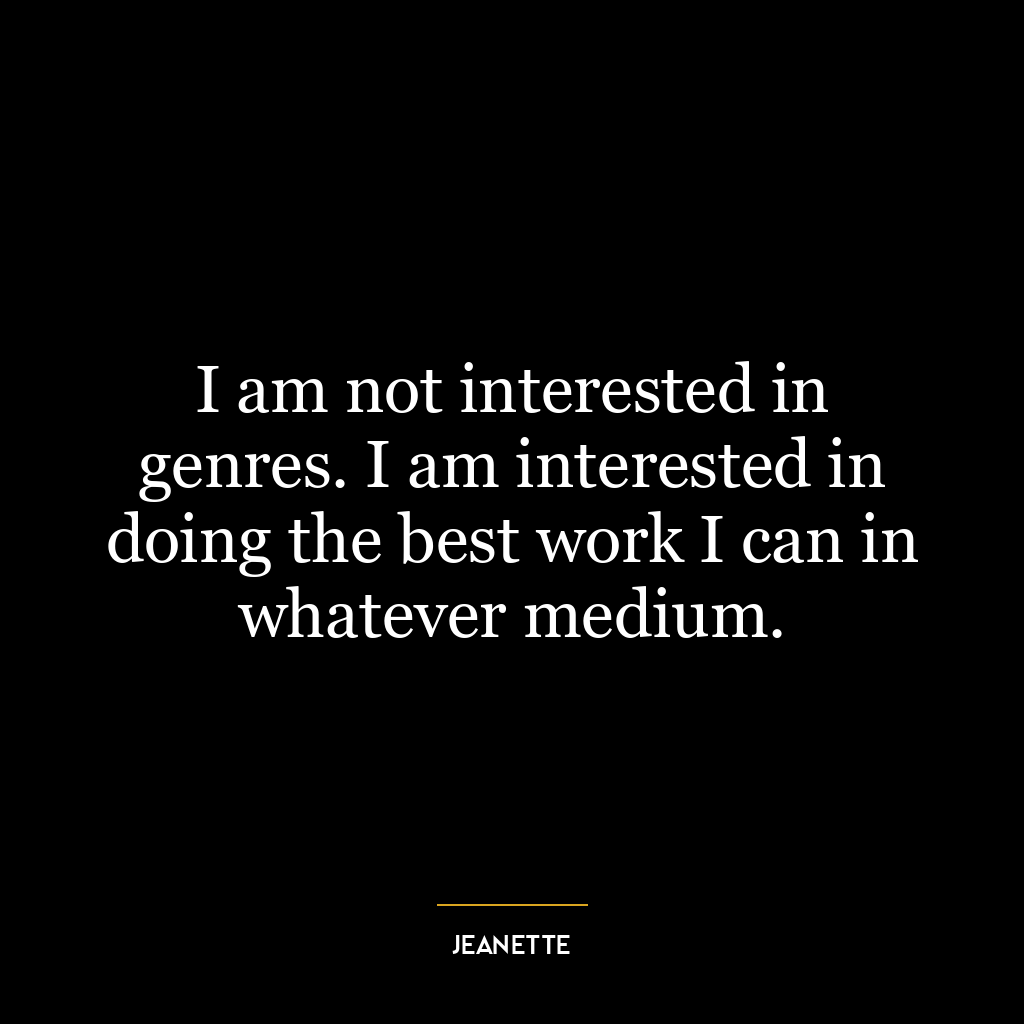 I am not interested in genres. I am interested in doing the best work I can in whatever medium.