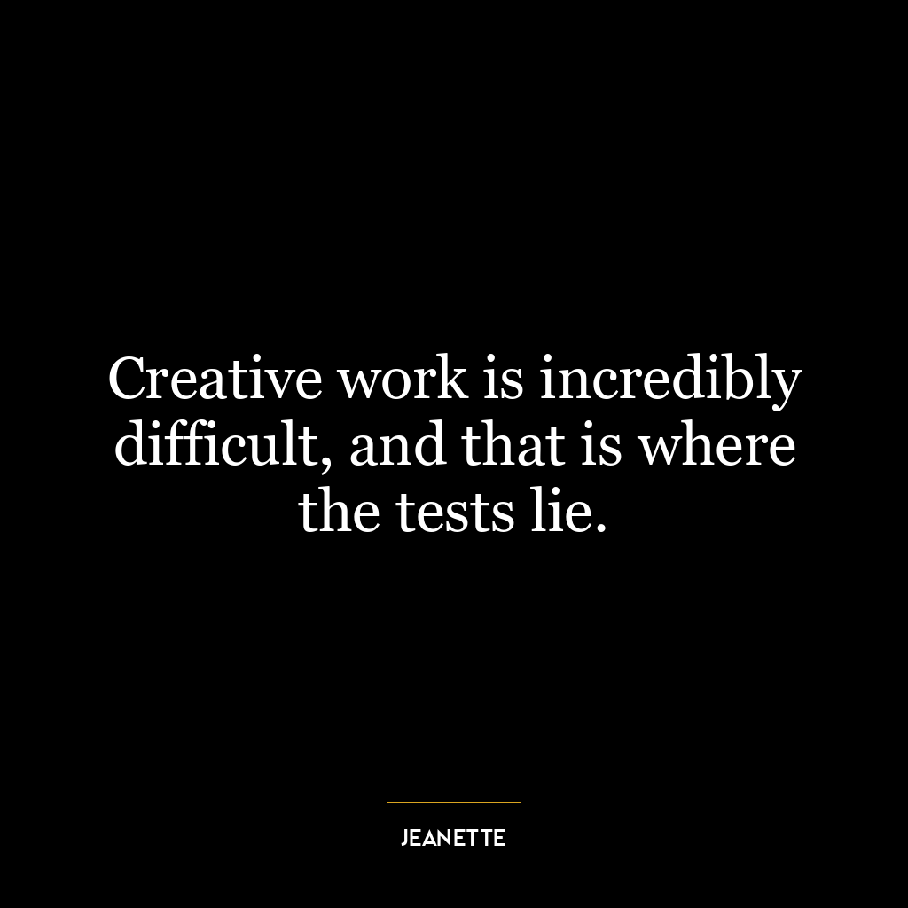 Creative work is incredibly difficult, and that is where the tests lie.