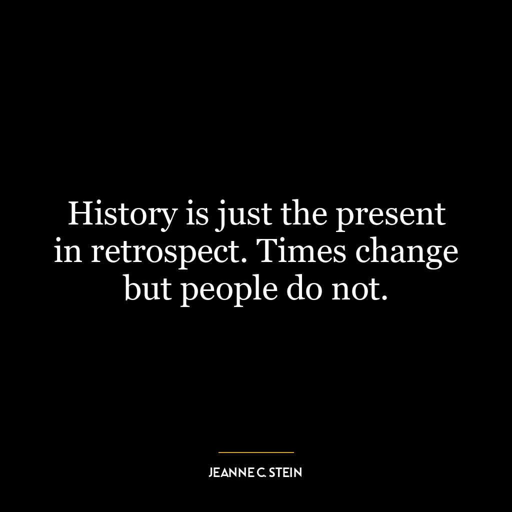 History is just the present in retrospect. Times change but people do not.