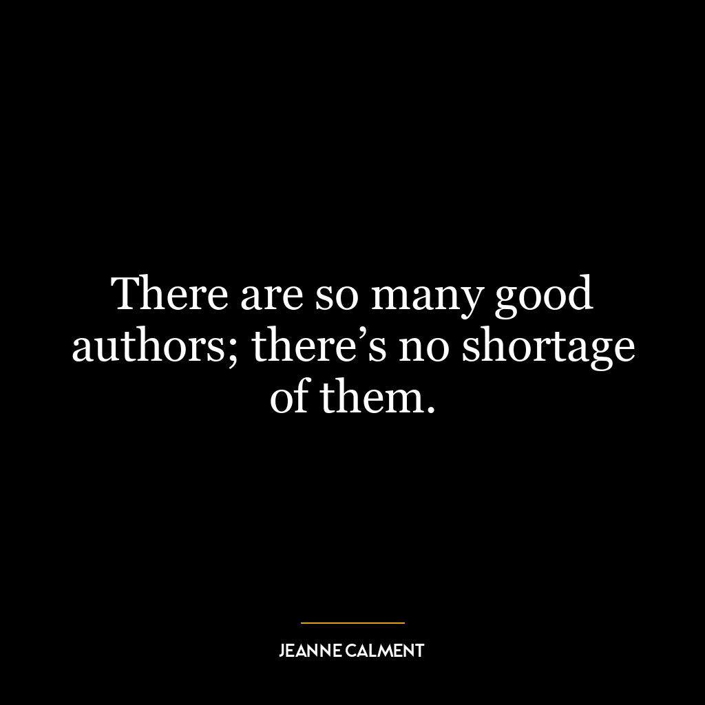 There are so many good authors; there’s no shortage of them.