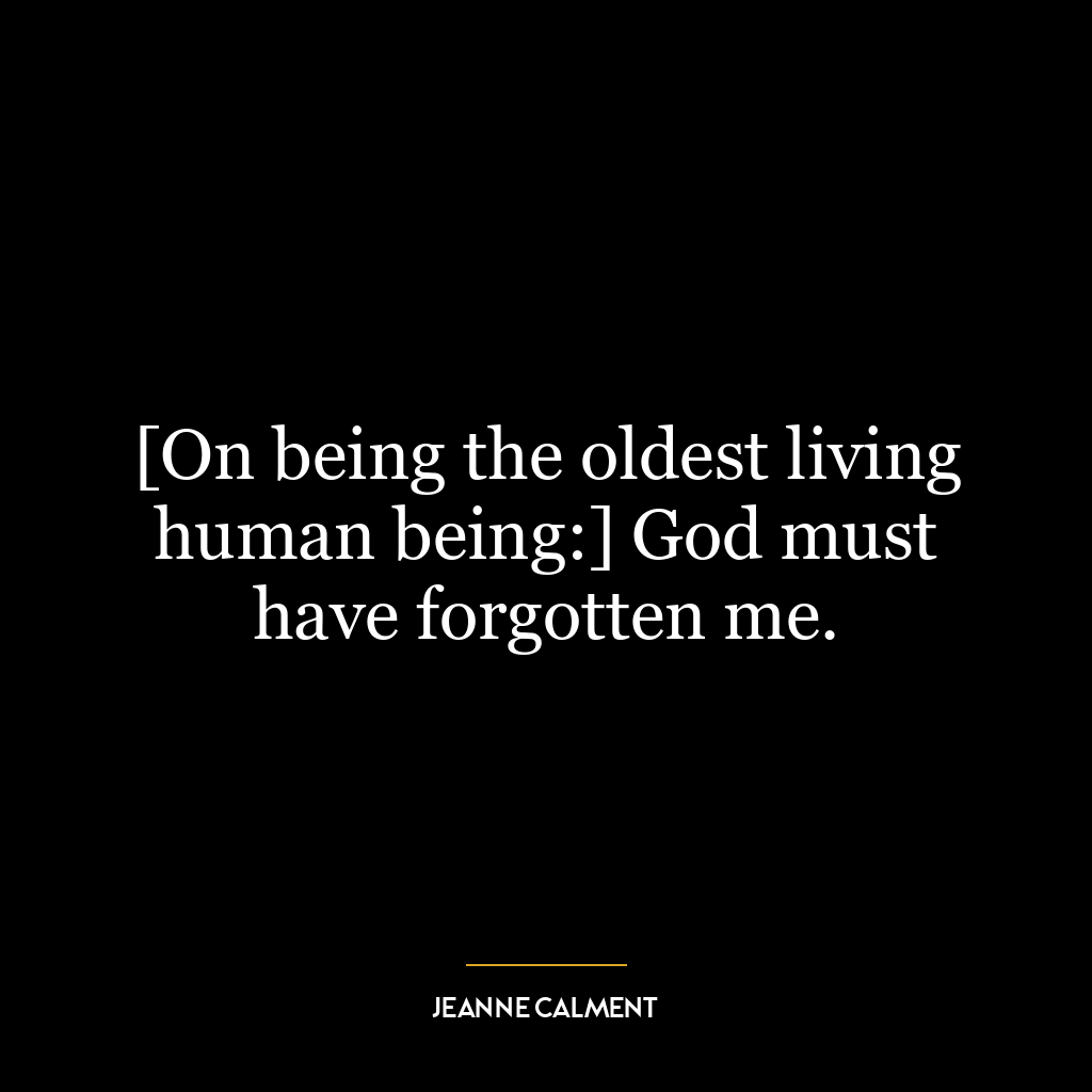 [On being the oldest living human being:] God must have forgotten me.