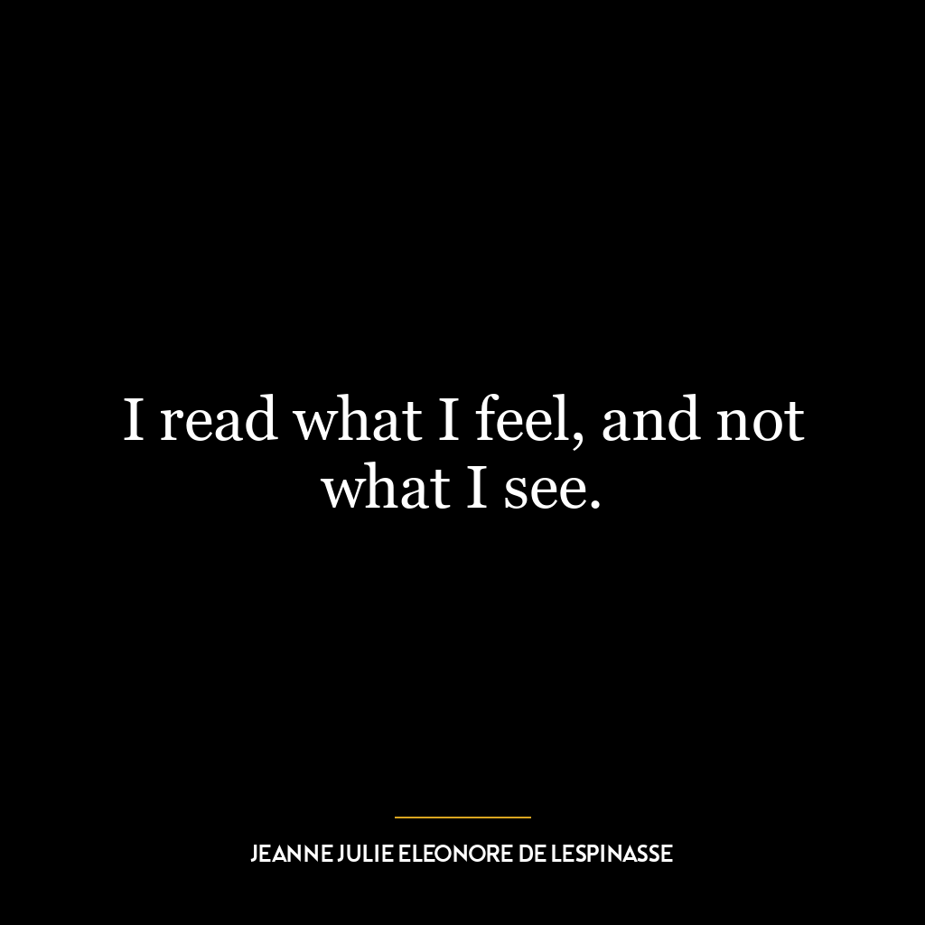 I read what I feel, and not what I see.