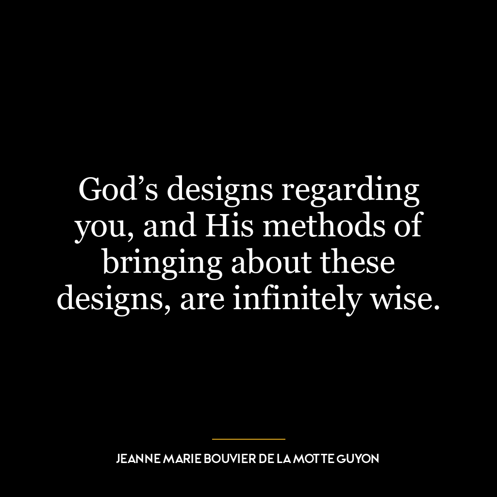 God’s designs regarding you, and His methods of bringing about these designs, are infinitely wise.