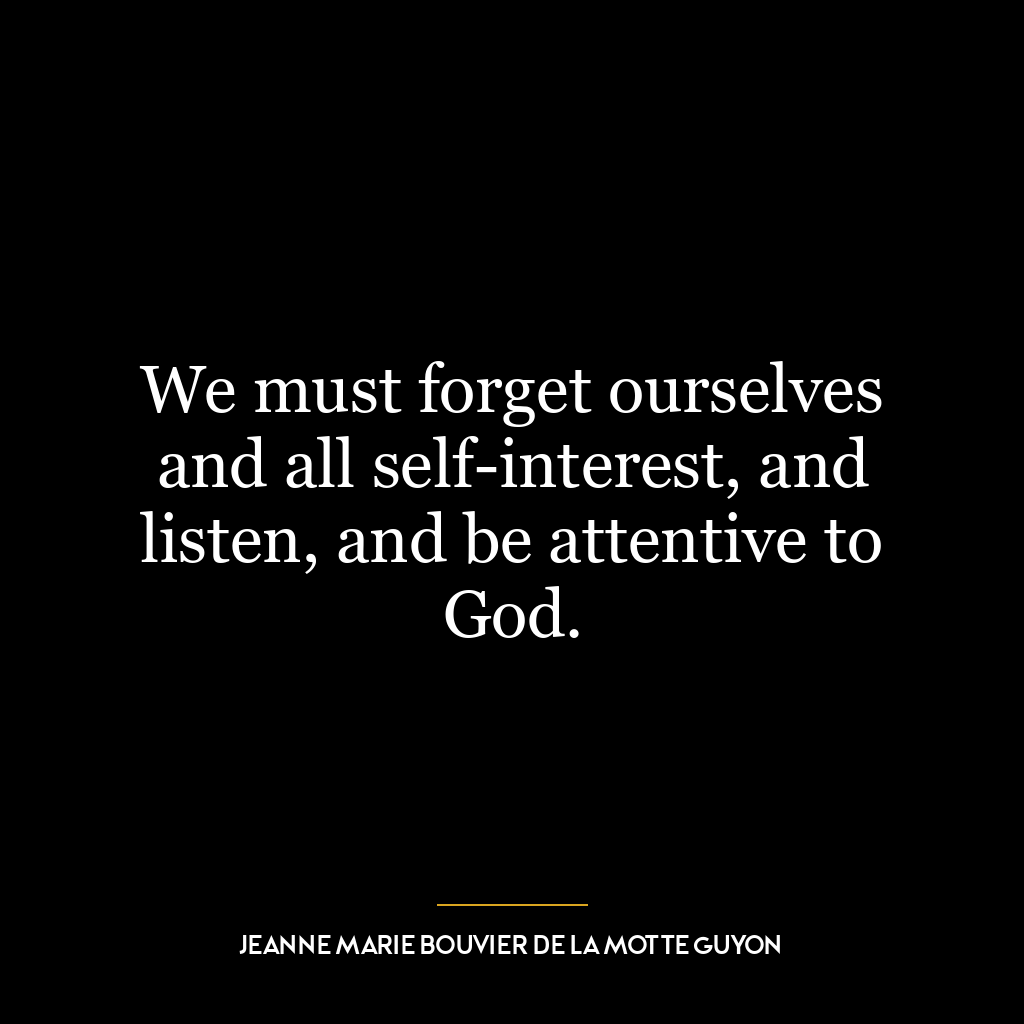 We must forget ourselves and all self-interest, and listen, and be attentive to God.