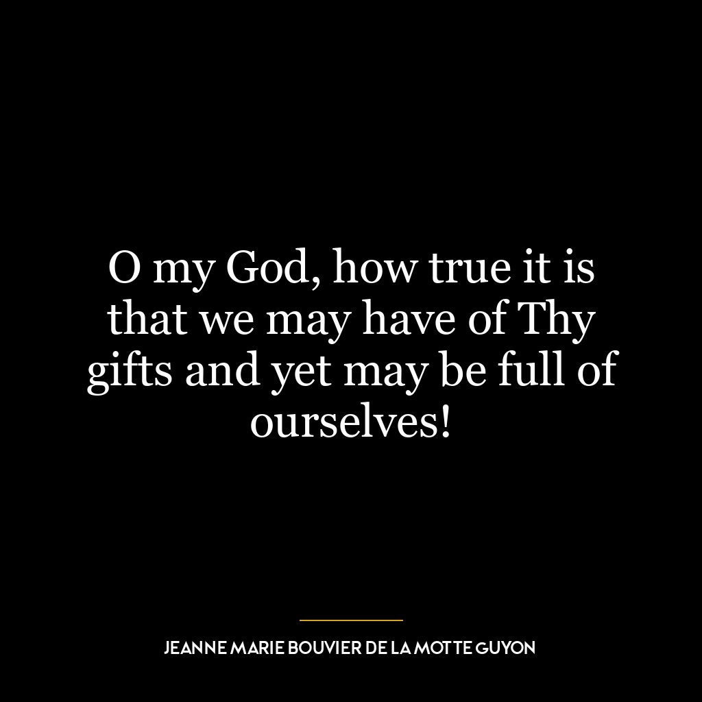 O my God, how true it is that we may have of Thy gifts and yet may be full of ourselves!