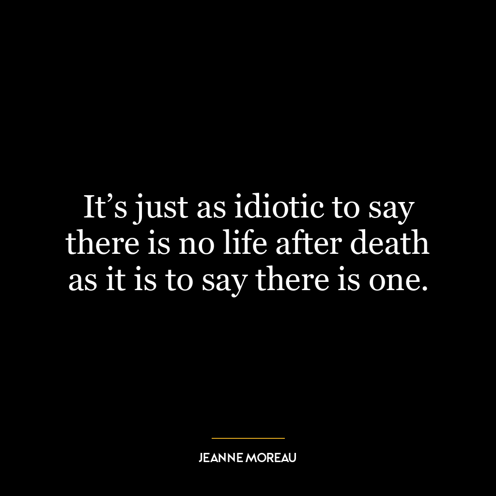 It’s just as idiotic to say there is no life after death as it is to say there is one.