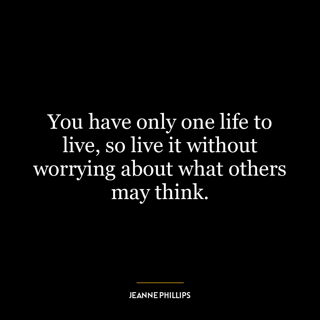 You have only one life to live, so live it without worrying about what others may think.