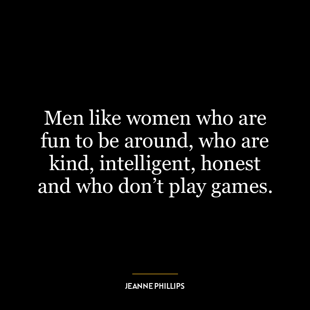 Men like women who are fun to be around, who are kind, intelligent, honest and who don’t play games.