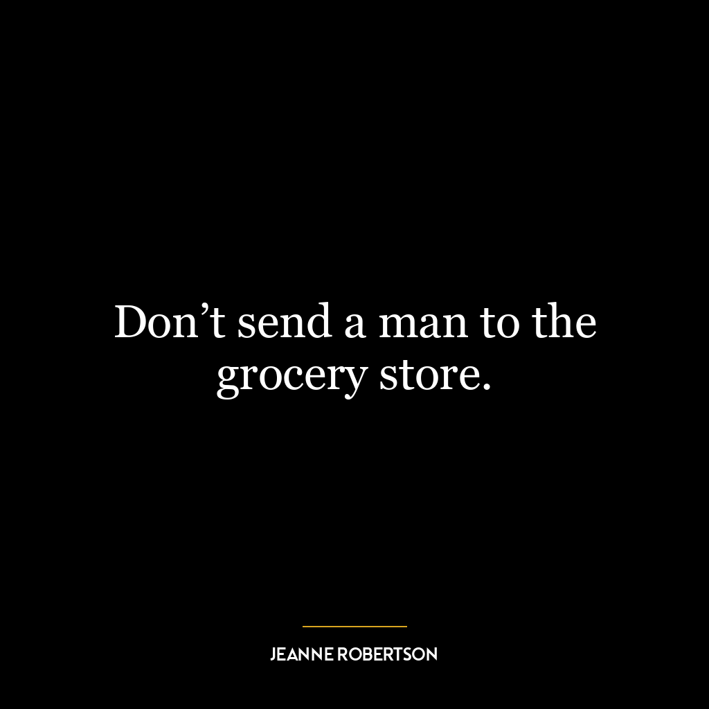 Don’t send a man to the grocery store.