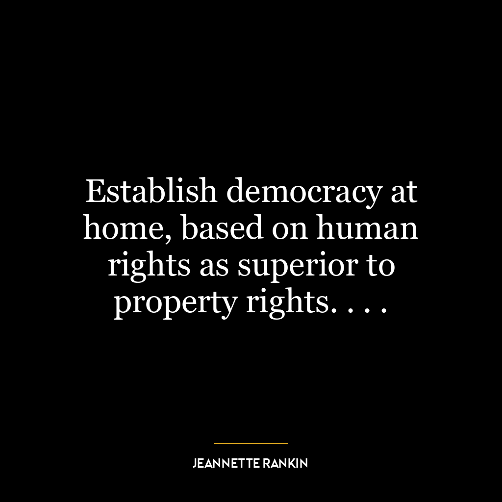 Establish democracy at home, based on human rights as superior to property rights. . . .