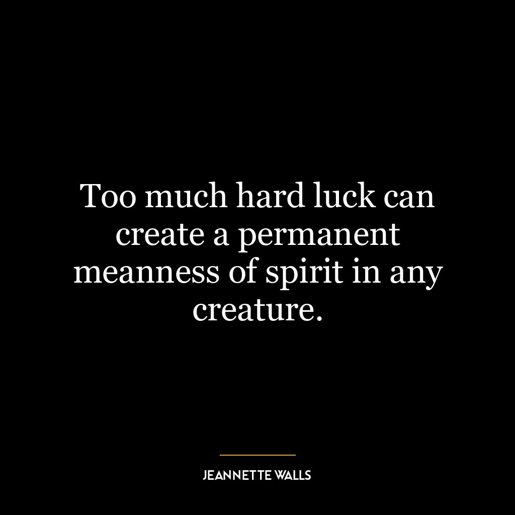 Too much hard luck can create a permanent meanness of spirit in any creature.