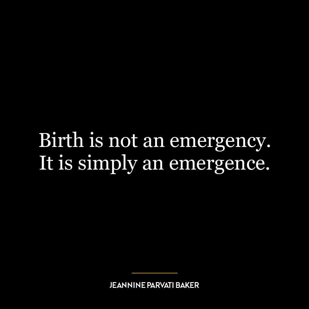 Birth is not an emergency. It is simply an emergence.