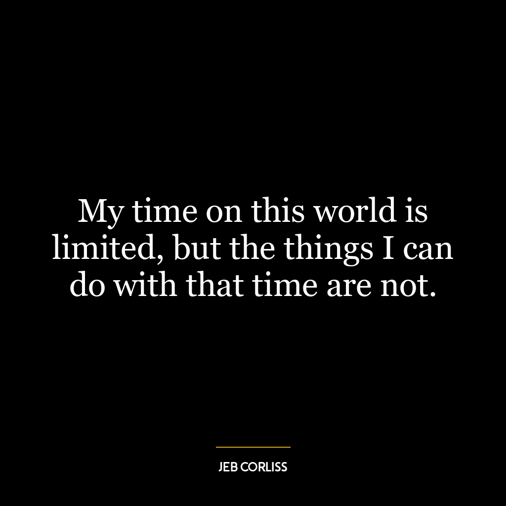 My time on this world is limited, but the things I can do with that time are not.