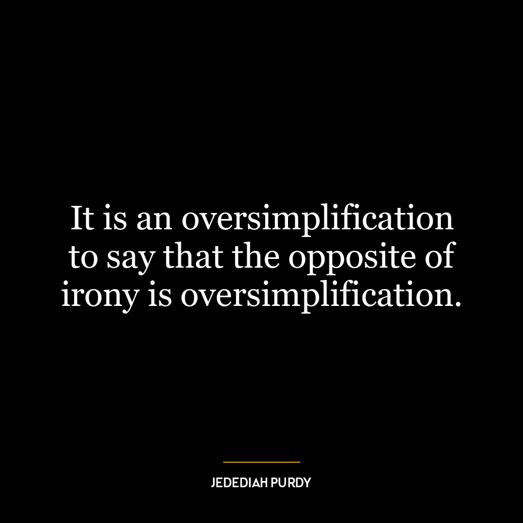 It is an oversimplification to say that the opposite of irony is oversimplification.