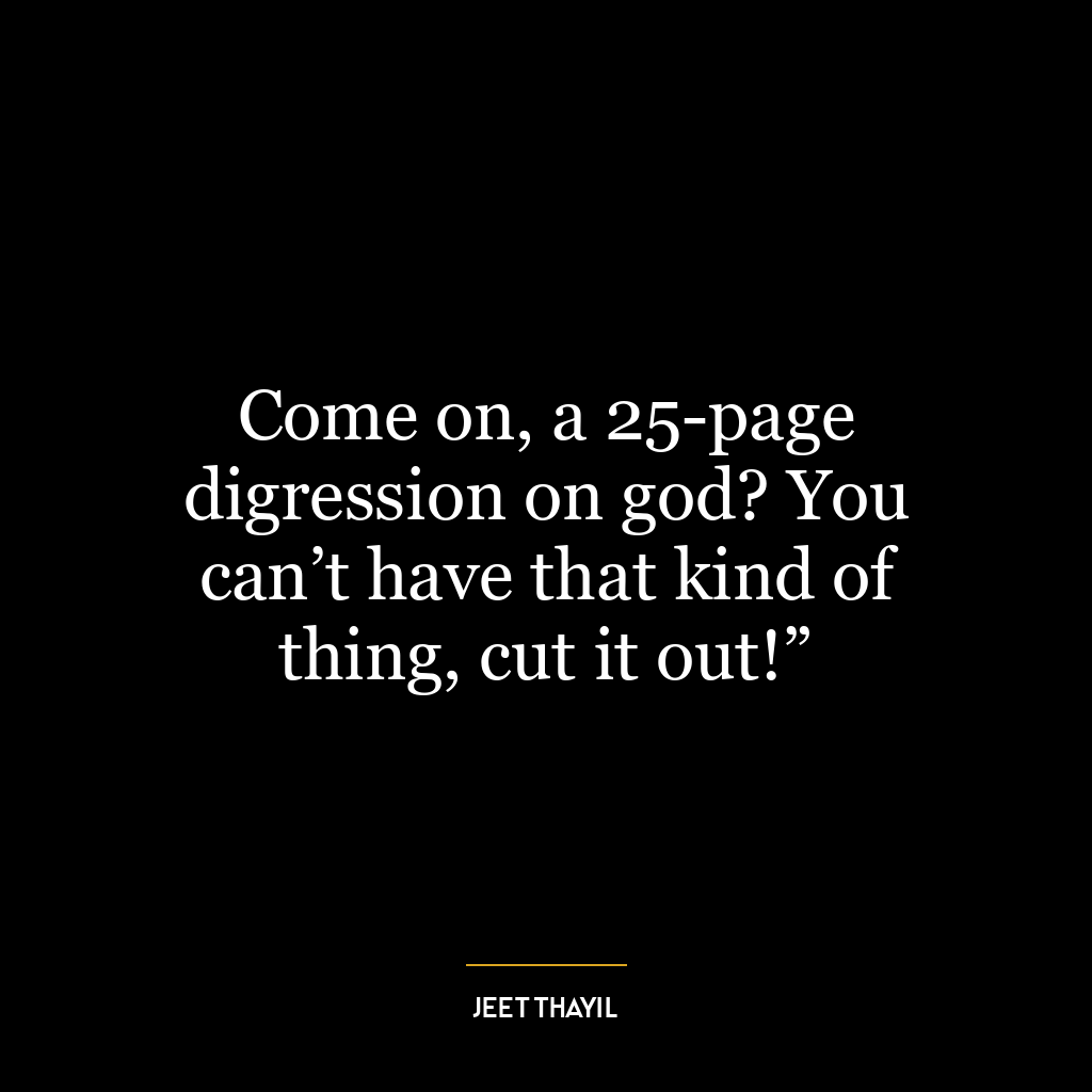 Come on, a 25-page digression on god? You can’t have that kind of thing, cut it out!”