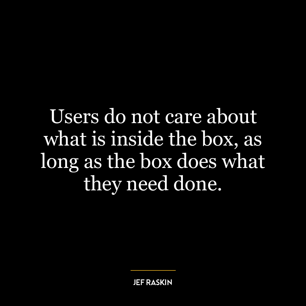 Users do not care about what is inside the box, as long as the box does what they need done.