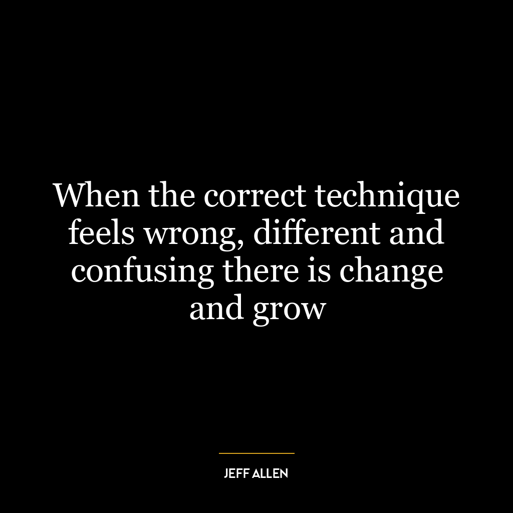 When the correct technique feels wrong, different and confusing there is change and grow