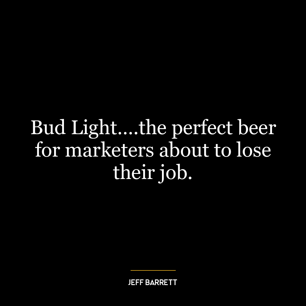 Bud Light….the perfect beer for marketers about to lose their job.