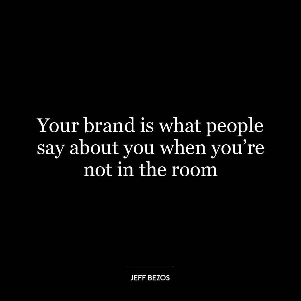 Your brand is what people say about you when you’re not in the room