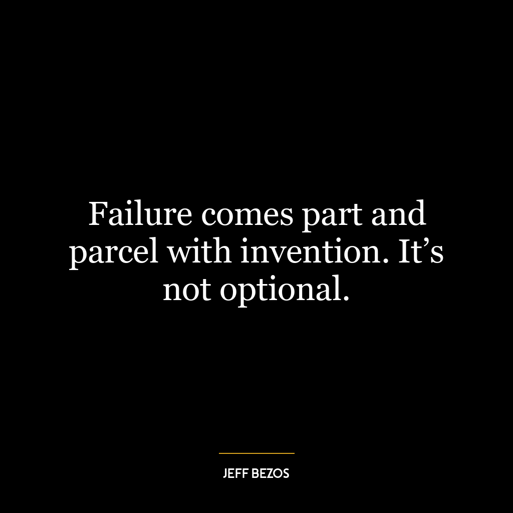 Failure comes part and parcel with invention. It’s not optional.