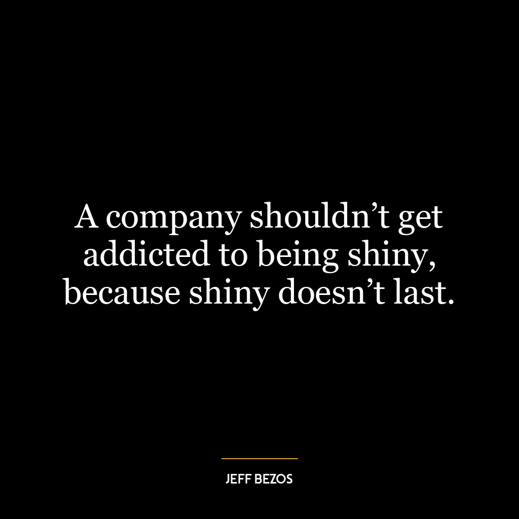 A company shouldn’t get addicted to being shiny, because shiny doesn’t last.