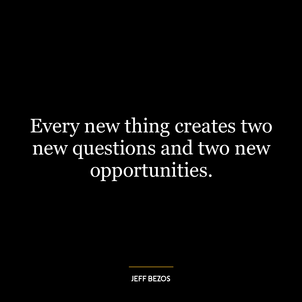 Every new thing creates two new questions and two new opportunities.