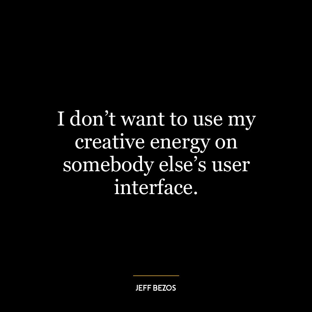 I don’t want to use my creative energy on somebody else’s user interface.