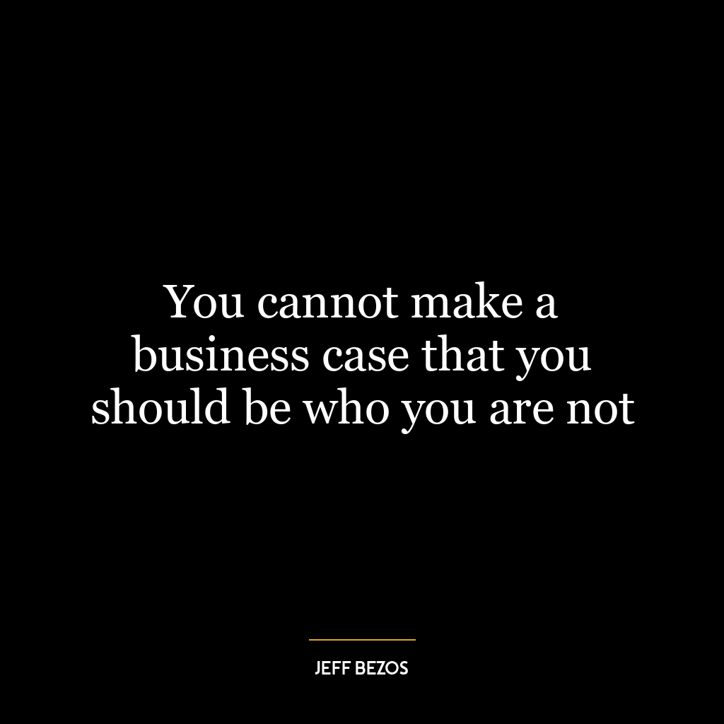 You cannot make a business case that you should be who you are not