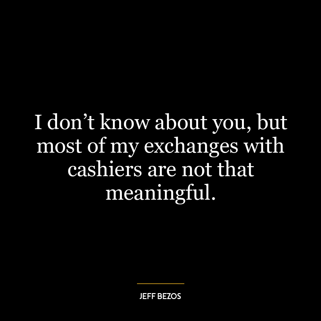 I don’t know about you, but most of my exchanges with cashiers are not that meaningful.