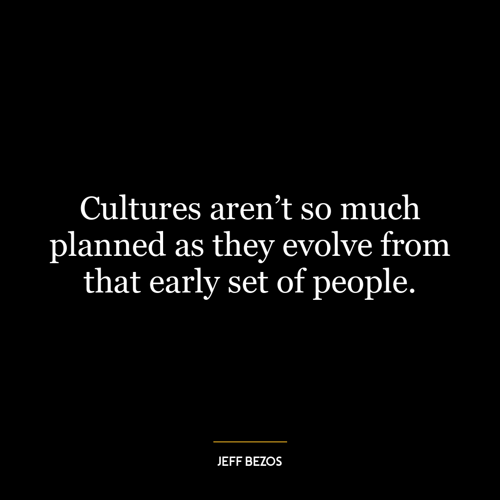 Cultures aren’t so much planned as they evolve from that early set of people.