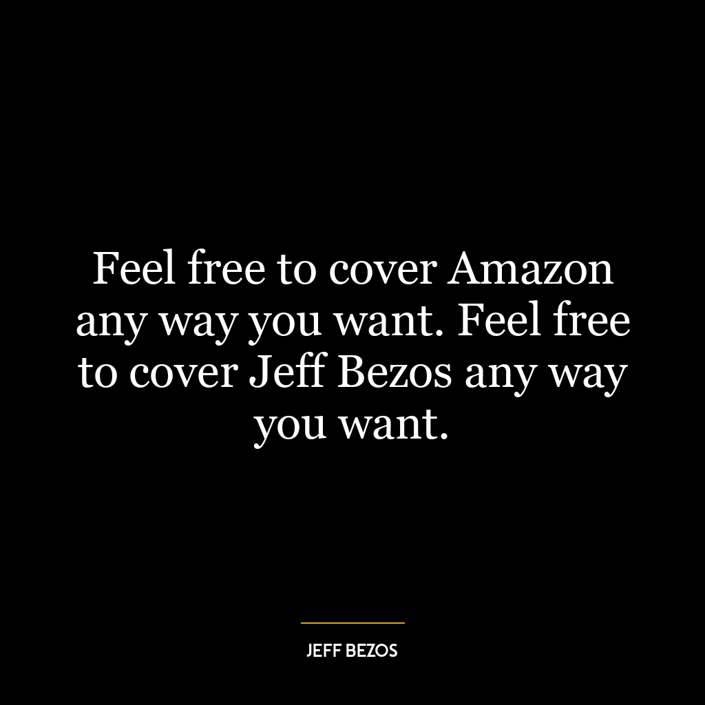 Feel free to cover Amazon any way you want. Feel free to cover Jeff Bezos any way you want.