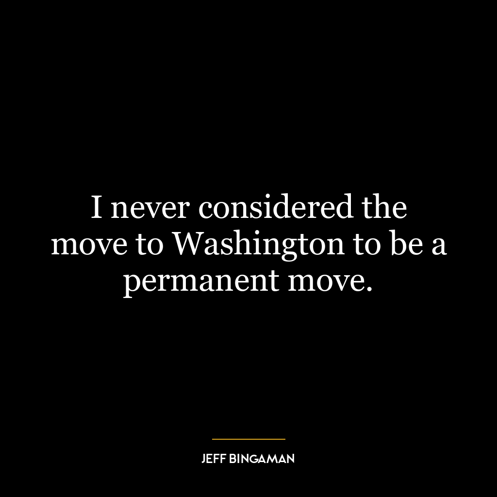 I never considered the move to Washington to be a permanent move.