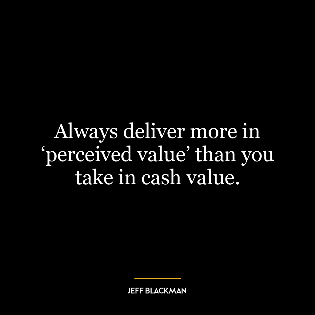 Always deliver more in ‘perceived value’ than you take in cash value.